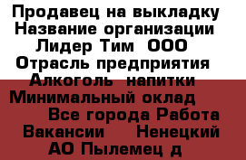 Продавец на выкладку › Название организации ­ Лидер Тим, ООО › Отрасль предприятия ­ Алкоголь, напитки › Минимальный оклад ­ 24 600 - Все города Работа » Вакансии   . Ненецкий АО,Пылемец д.